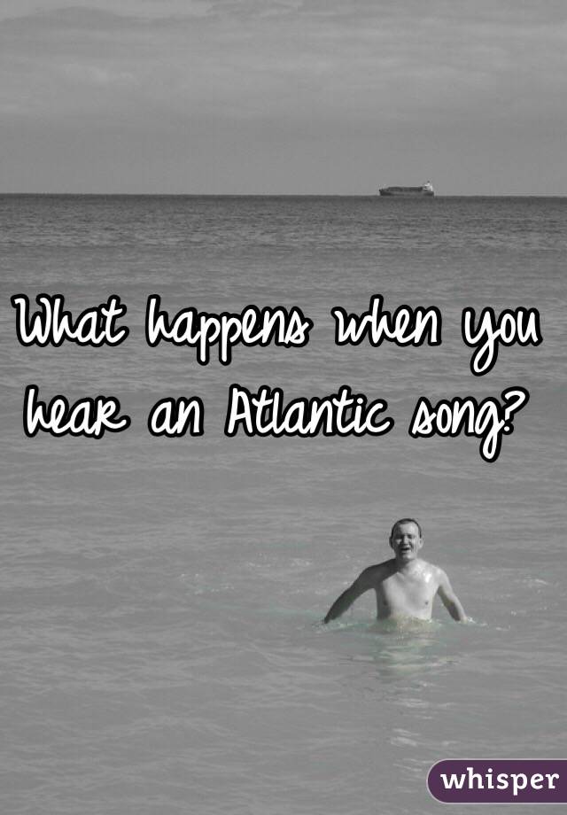 What happens when you hear an Atlantic song?