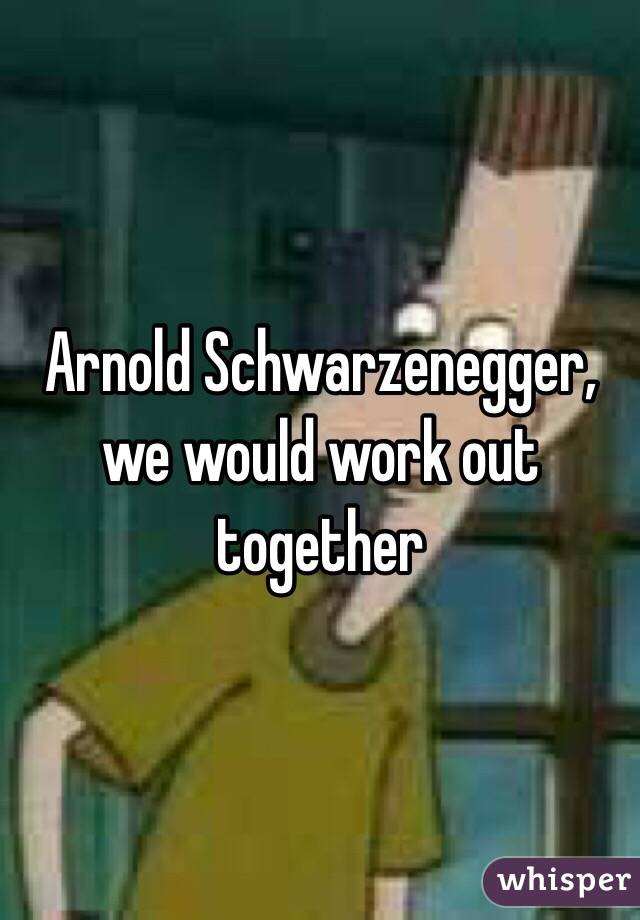Arnold Schwarzenegger, we would work out together 