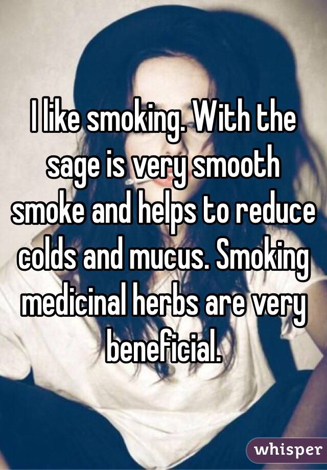 I like smoking. With the sage is very smooth smoke and helps to reduce colds and mucus. Smoking medicinal herbs are very beneficial. 