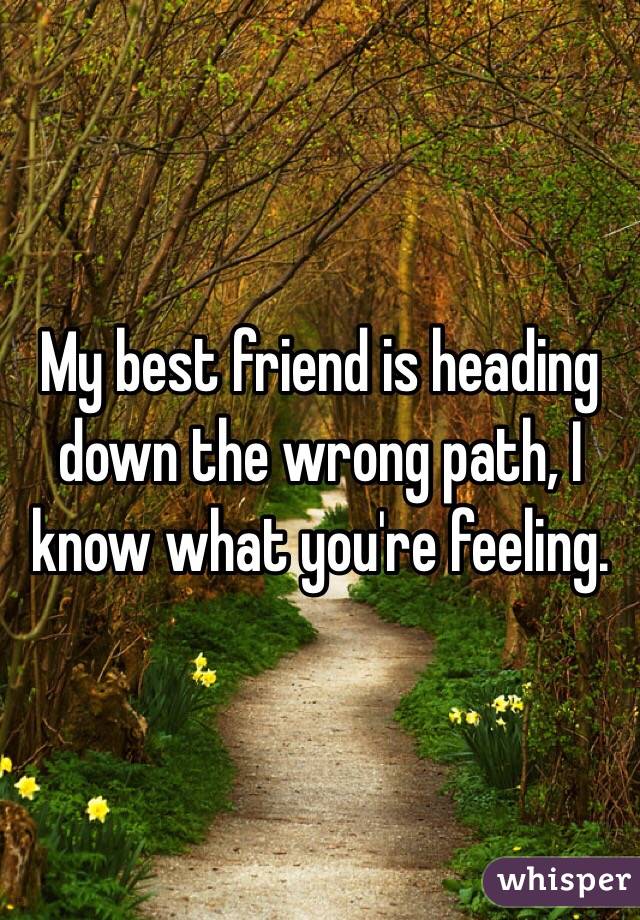 My best friend is heading down the wrong path, I know what you're feeling. 