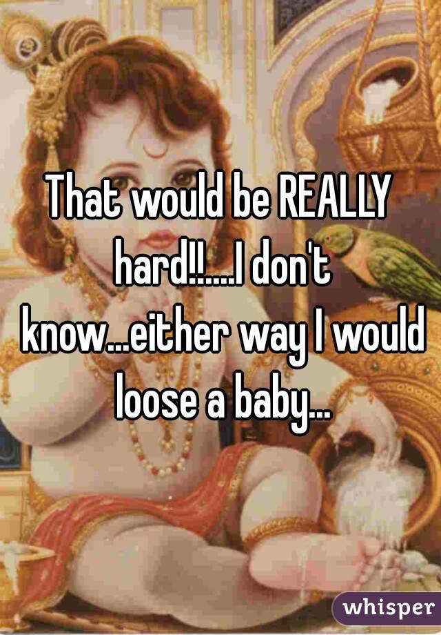 That would be REALLY hard!!....I don't know...either way I would loose a baby...