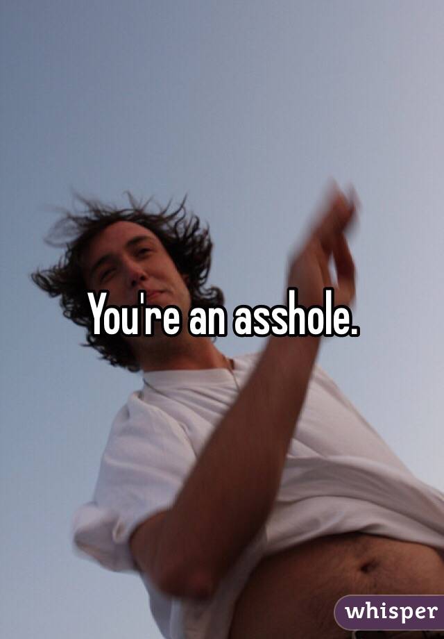 You're an asshole.
