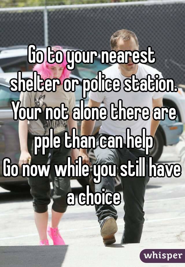 Go to your nearest shelter or police station. Your not alone there are pple than can help
Go now while you still have a choice