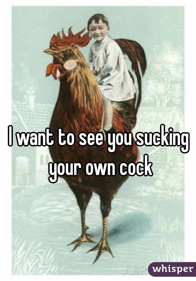 I want to see you sucking your own cock