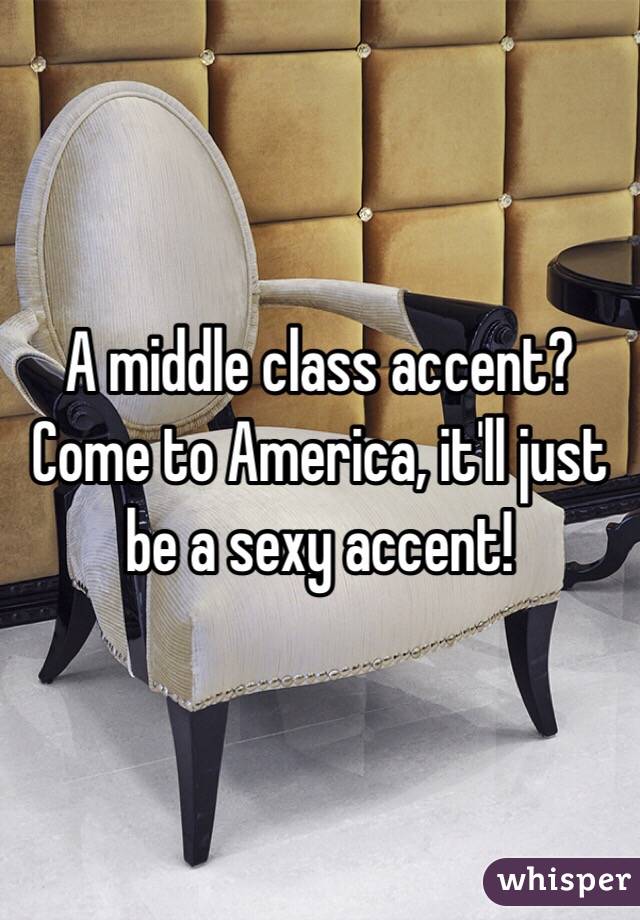 A middle class accent? Come to America, it'll just be a sexy accent!