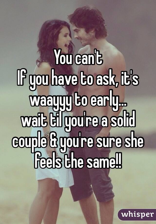 You can't
If you have to ask, it's waayyy to early...
wait til you're a solid couple & you're sure she feels the same!!