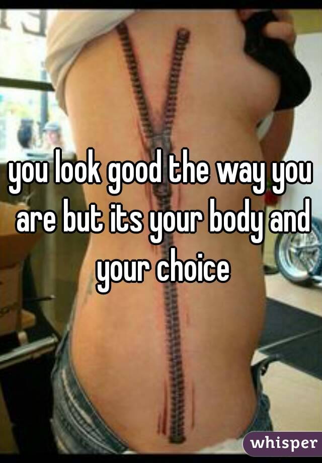 you look good the way you are but its your body and your choice