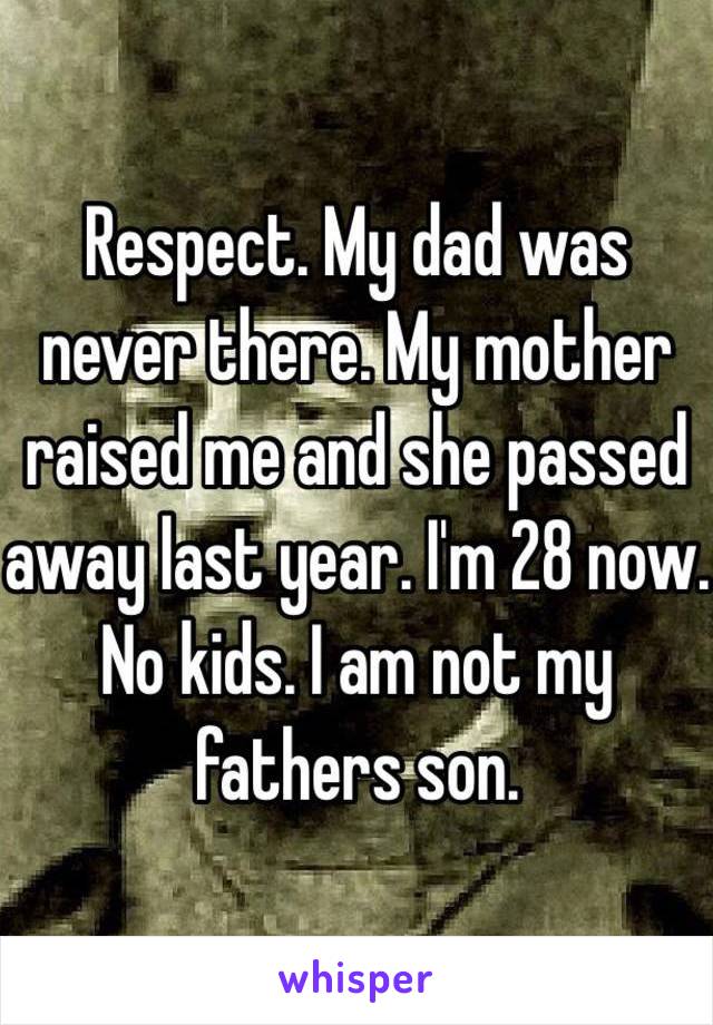 Respect. My dad was never there. My mother raised me and she passed away last year. I'm 28 now. No kids. I am not my fathers son.