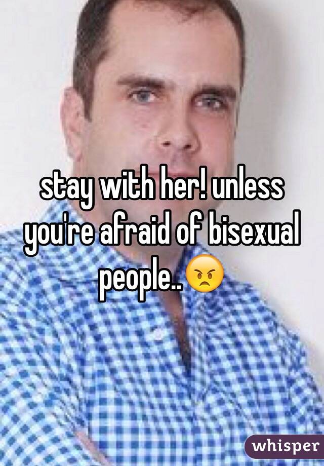stay with her! unless you're afraid of bisexual people..😠