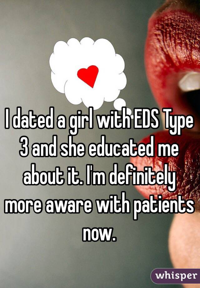 I dated a girl with EDS Type 3 and she educated me about it. I'm definitely more aware with patients now. 