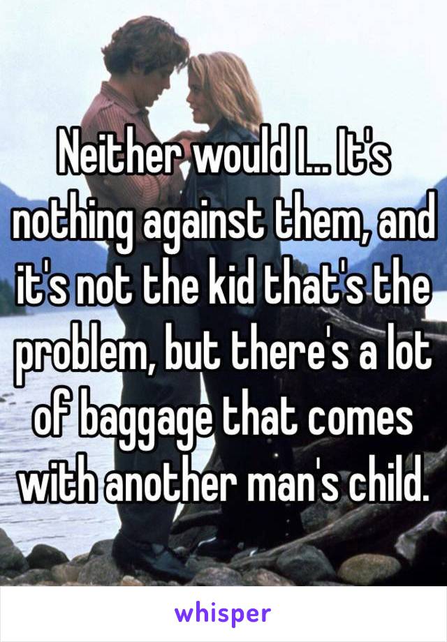 Neither would I... It's nothing against them, and it's not the kid that's the problem, but there's a lot of baggage that comes with another man's child.