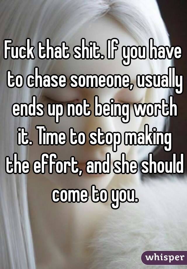 Fuck that shit. If you have to chase someone, usually ends up not being worth it. Time to stop making the effort, and she should come to you.
