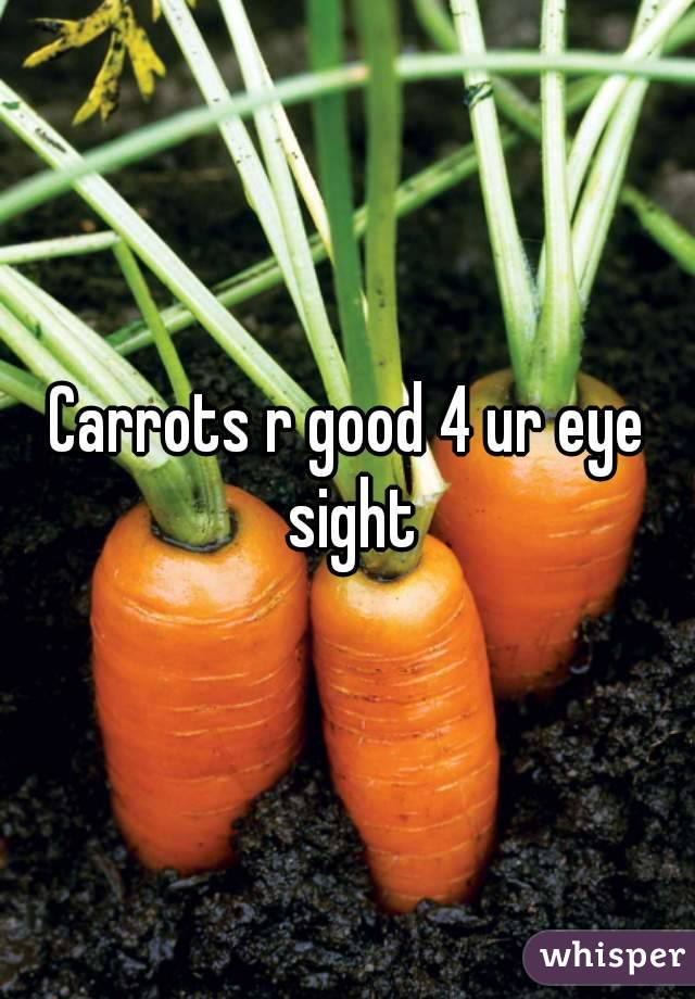Carrots r good 4 ur eye sight

