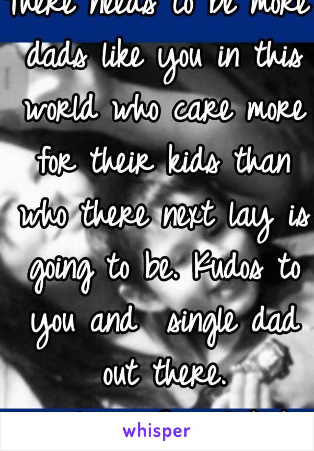 There needs to be more dads like you in this world who care more for their kids than who there next lay is going to be. Kudos to you and  single dad out there.
#singlemom<3singledads
