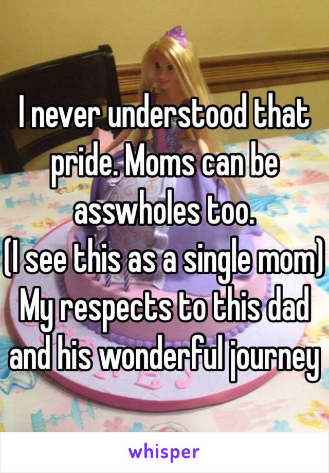 I never understood that pride. Moms can be asswholes too.
(I see this as a single mom)
My respects to this dad and his wonderful journey 