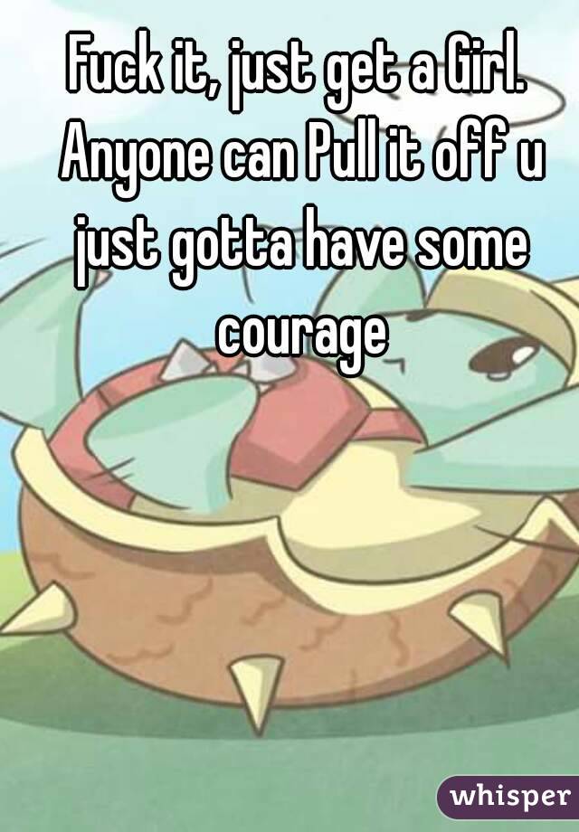 Fuck it, just get a Girl. Anyone can Pull it off u just gotta have some courage