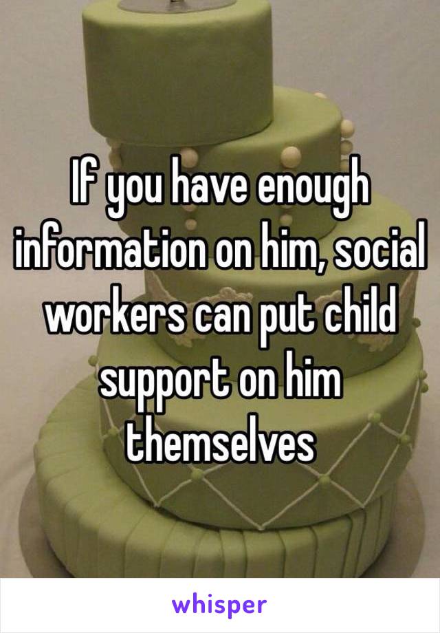 If you have enough information on him, social workers can put child support on him themselves 