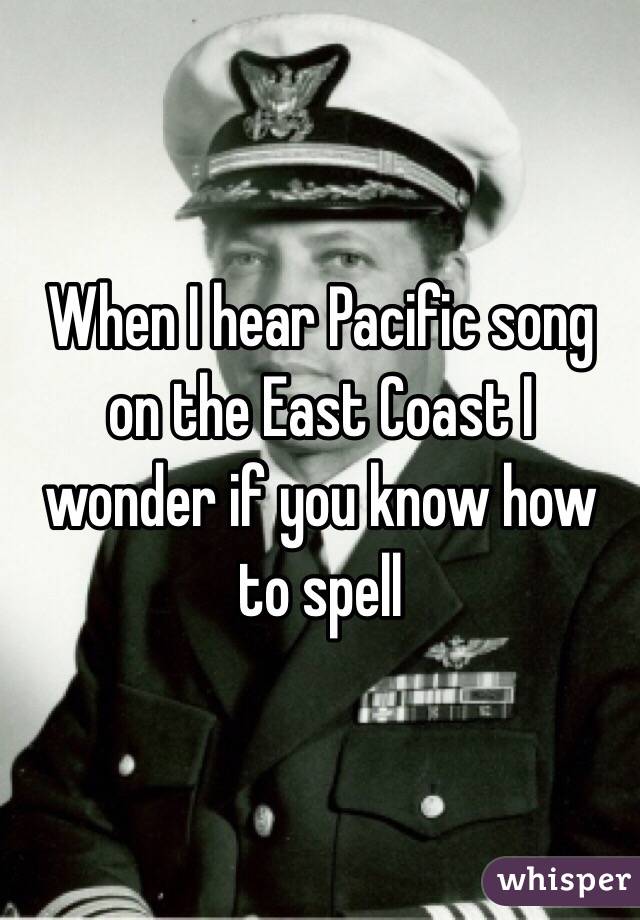 When I hear Pacific song on the East Coast I wonder if you know how to spell