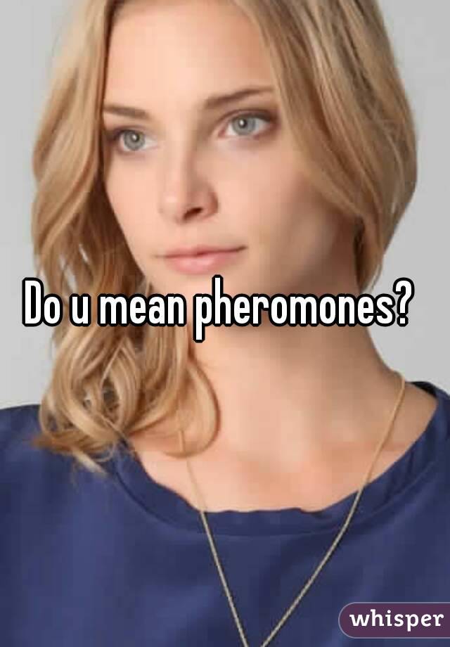 Do u mean pheromones? 