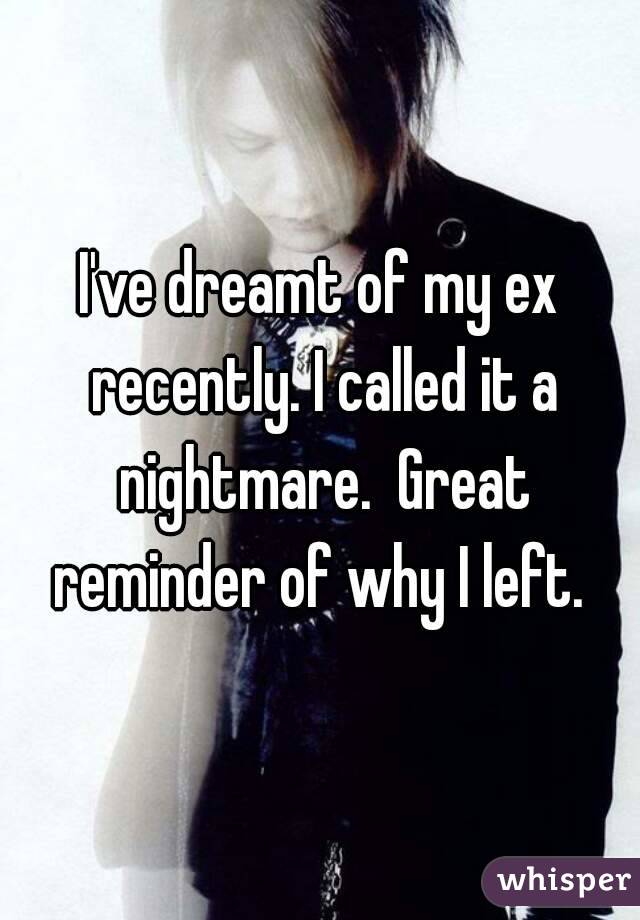 I've dreamt of my ex recently. I called it a nightmare.  Great reminder of why I left. 