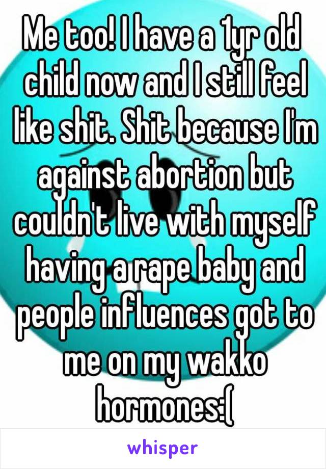 Me too! I have a 1yr old child now and I still feel like shit. Shit because I'm against abortion but couldn't live with myself having a rape baby and people influences got to me on my wakko hormones:(