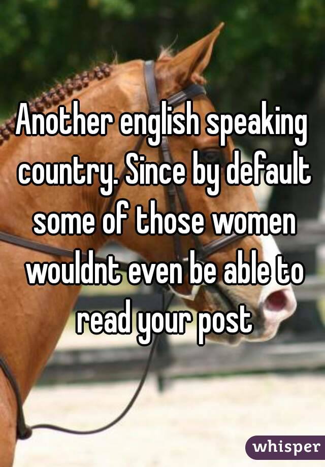 Another english speaking country. Since by default some of those women wouldnt even be able to read your post