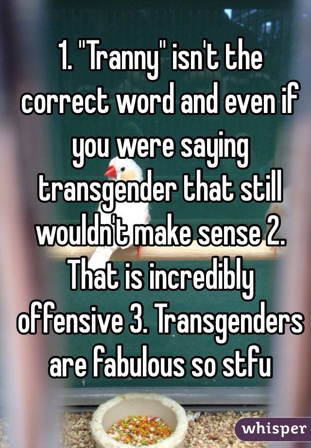 1. "Tranny" isn't the correct word and even if you were saying transgender that still wouldn't make sense 2. That is incredibly offensive 3. Transgenders are fabulous so stfu 
