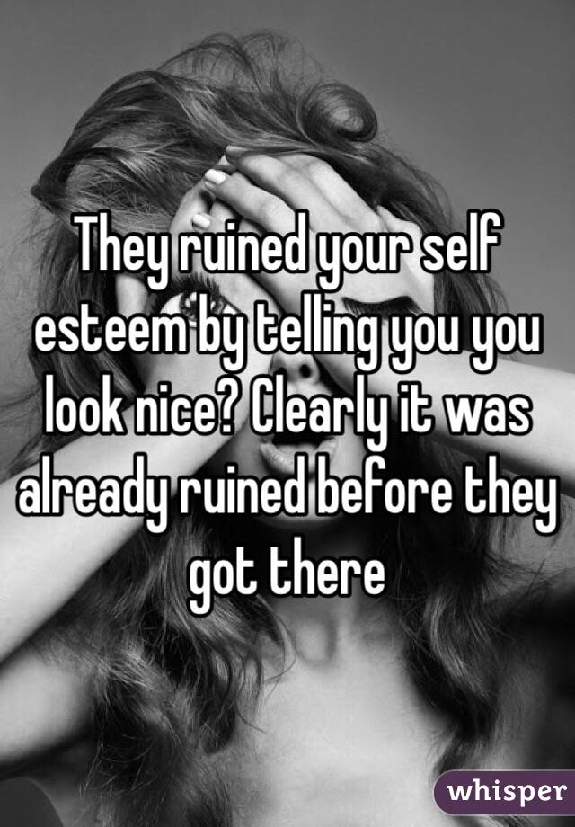 They ruined your self esteem by telling you you look nice? Clearly it was already ruined before they got there