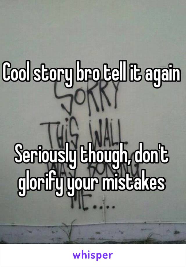 Cool story bro tell it again 


Seriously though, don't glorify your mistakes 