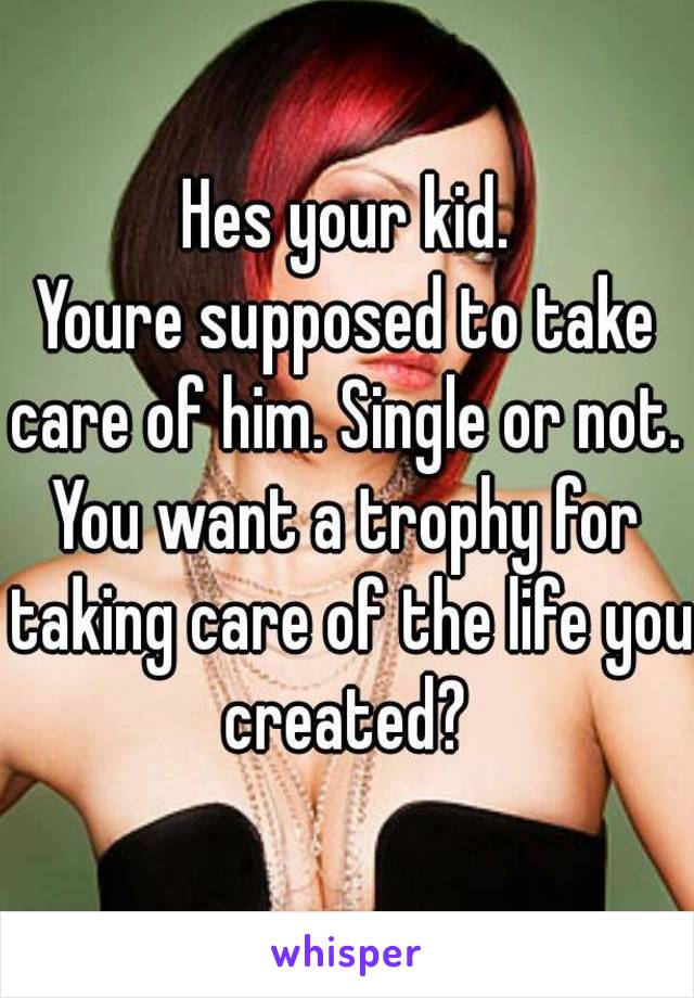 Hes your kid.
Youre supposed to take care of him. Single or not. 
You want a trophy for taking care of the life you created? 
