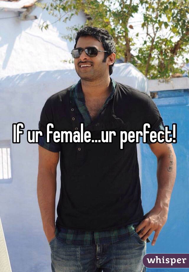 If ur female...ur perfect!
