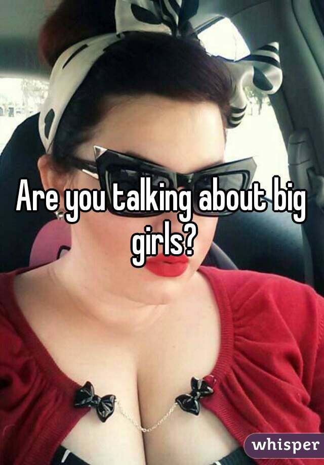 Are you talking about big girls?