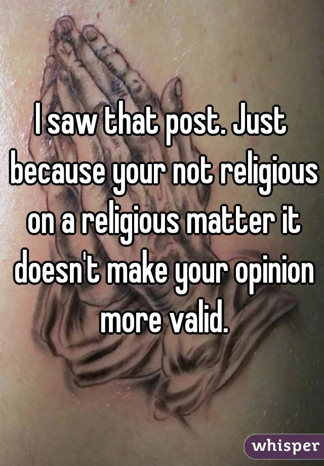 I saw that post. Just because your not religious on a religious matter it doesn't make your opinion more valid.
