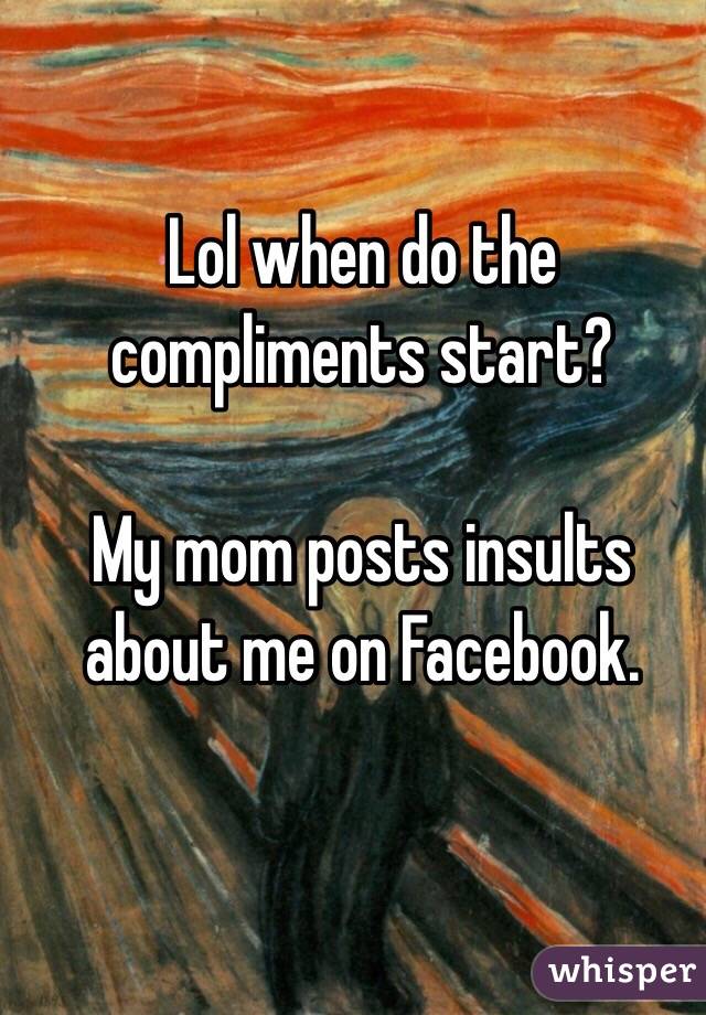 Lol when do the compliments start?

My mom posts insults about me on Facebook.
