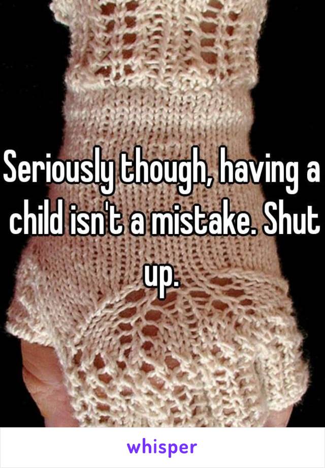 Seriously though, having a child isn't a mistake. Shut up. 