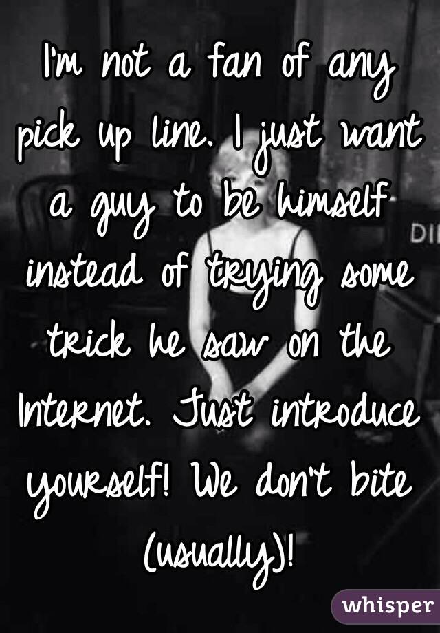 I'm not a fan of any pick up line. I just want a guy to be himself instead of trying some trick he saw on the Internet. Just introduce yourself! We don't bite (usually)!