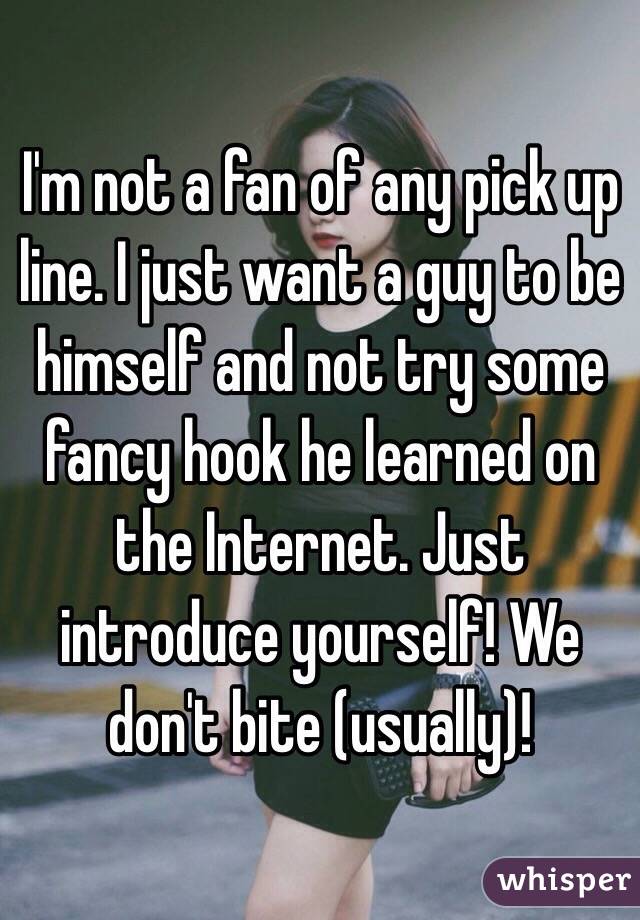 I'm not a fan of any pick up line. I just want a guy to be himself and not try some fancy hook he learned on the Internet. Just introduce yourself! We don't bite (usually)!