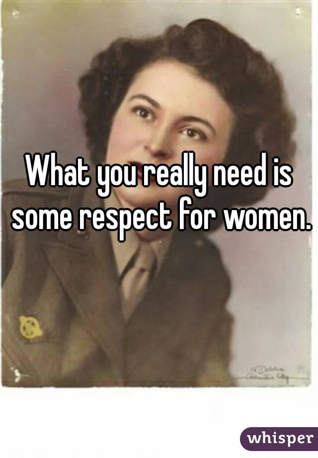 What you really need is some respect for women. 