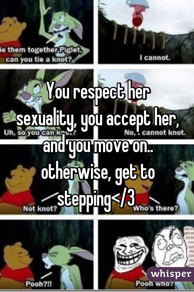 You respect her sexuality, you accept her, and you move on.. otherwise, get to stepping</3 
