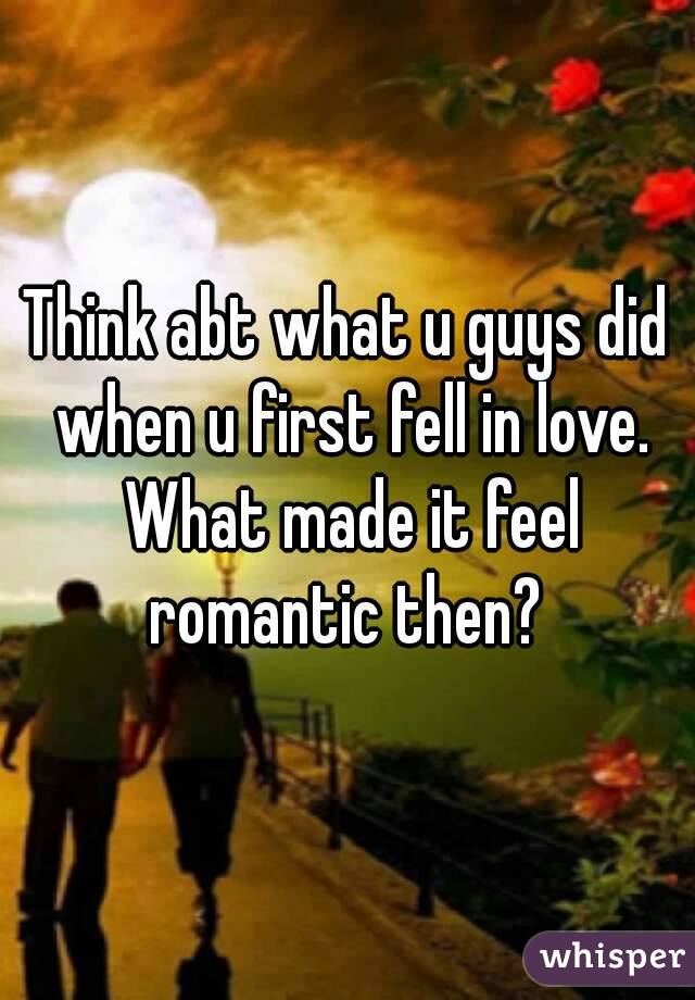 Think abt what u guys did when u first fell in love. What made it feel romantic then? 