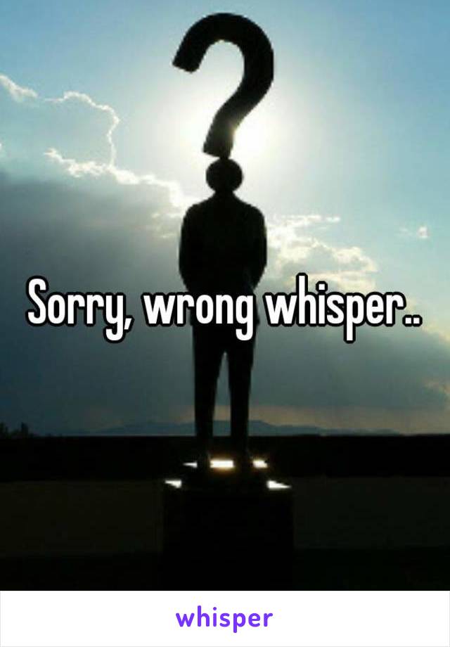 Sorry, wrong whisper..