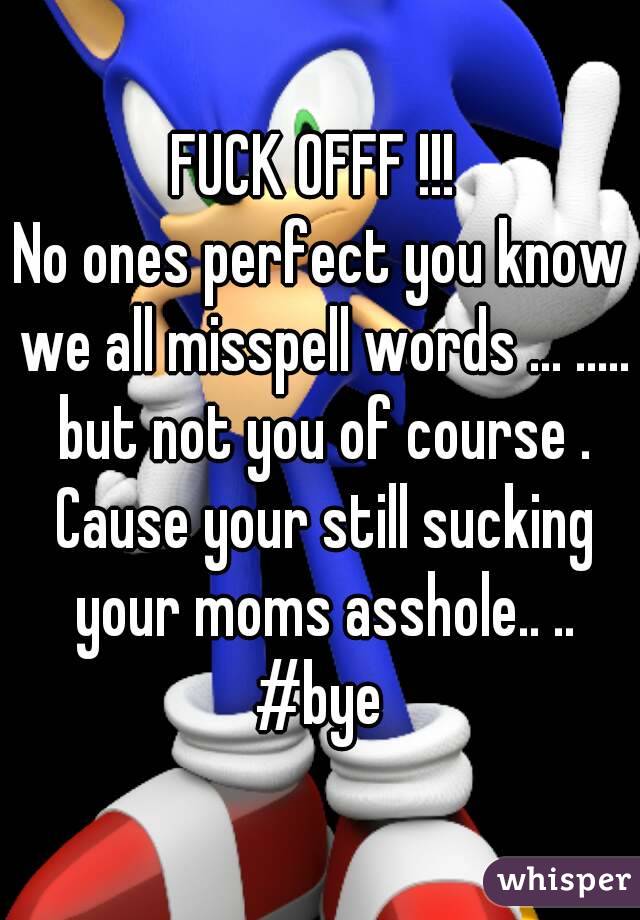 FUCK OFFF !!! 
No ones perfect you know we all misspell words ... ..... but not you of course . Cause your still sucking your moms asshole.. .. #bye 