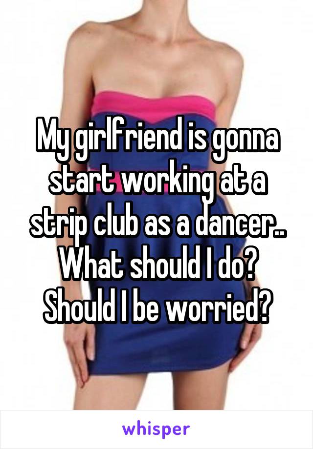 My girlfriend is gonna start working at a strip club as a dancer.. What should I do? Should I be worried?