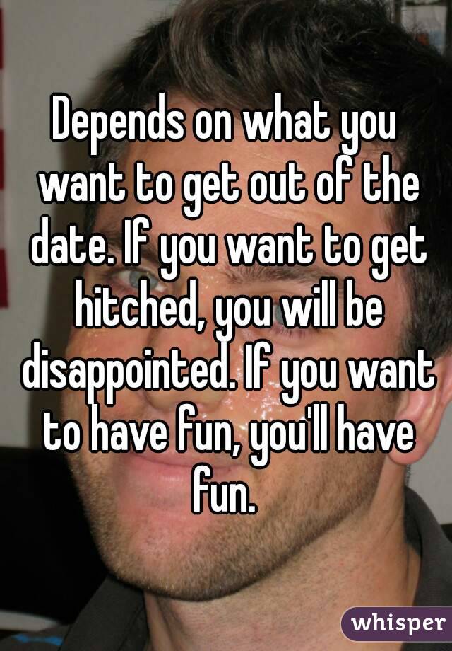 Depends on what you want to get out of the date. If you want to get hitched, you will be disappointed. If you want to have fun, you'll have fun. 