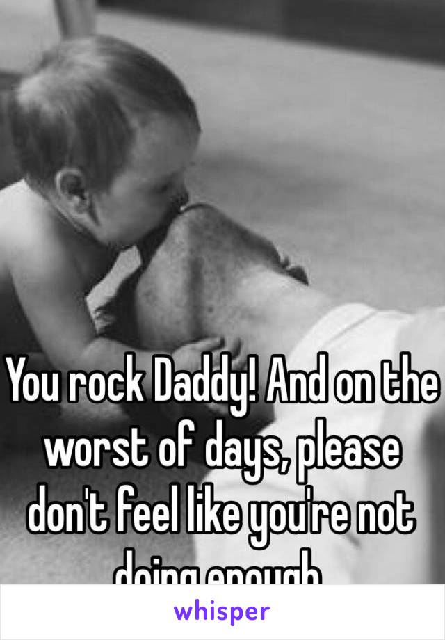 You rock Daddy! And on the worst of days, please don't feel like you're not doing enough. 