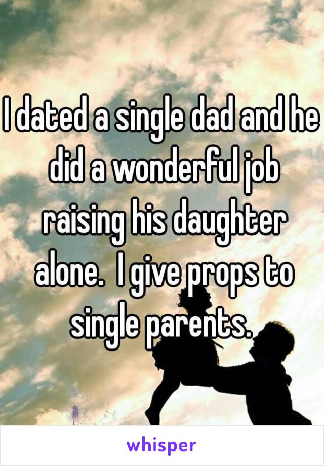 I dated a single dad and he did a wonderful job raising his daughter alone.  I give props to single parents. 