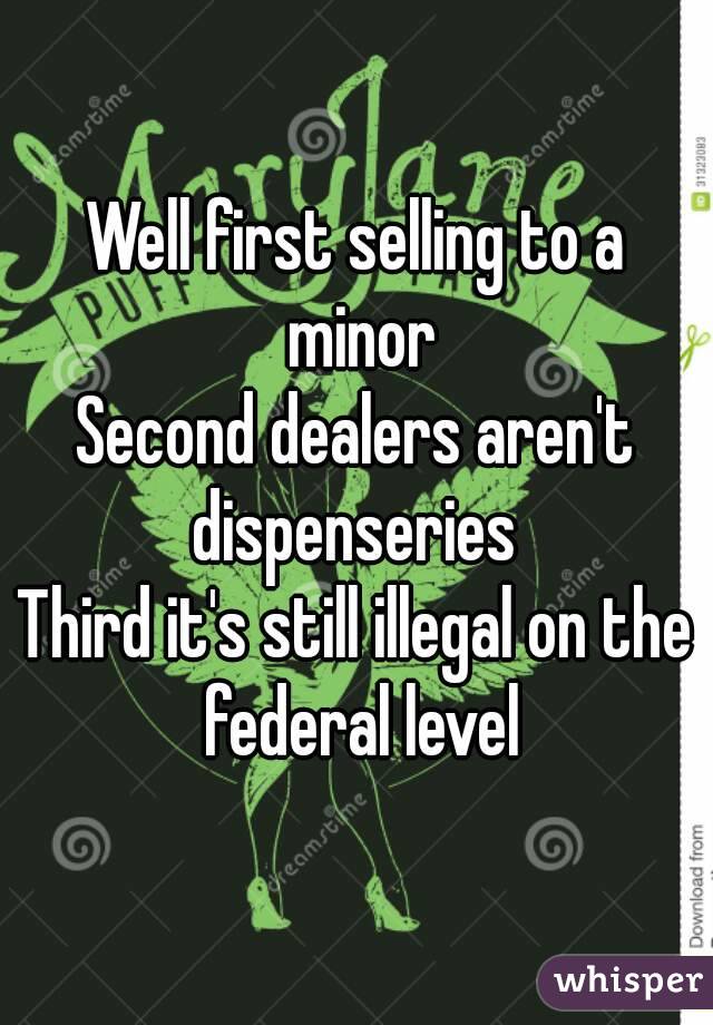 Well first selling to a minor
Second dealers aren't dispenseries 
Third it's still illegal on the federal level