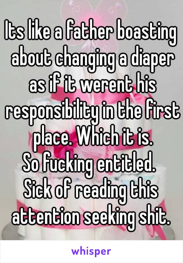 Its like a father boasting about changing a diaper as if it werent his responsibility in the first place. Which it is.
So fucking entitled. 
Sick of reading this attention seeking shit. 
