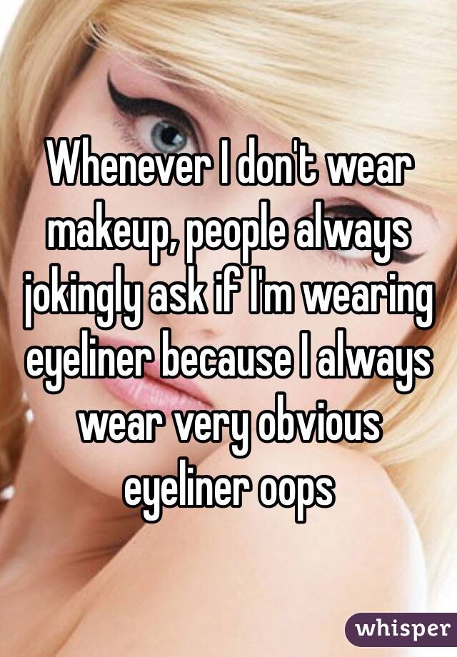 Whenever I don't wear makeup, people always jokingly ask if I'm wearing eyeliner because I always wear very obvious eyeliner oops