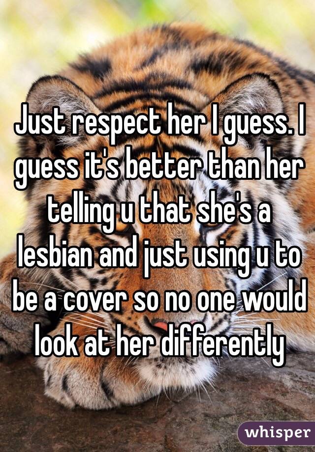 Just respect her I guess. I guess it's better than her telling u that she's a lesbian and just using u to be a cover so no one would look at her differently